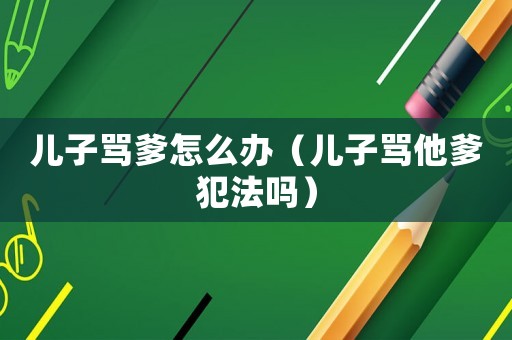 兒子罵爹怎么辦（兒子罵他爹犯法嗎）