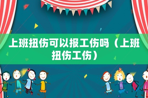 上班扭傷可以報工傷嗎（上班扭傷工傷）