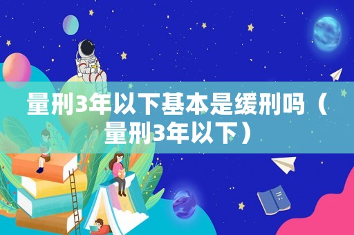量刑3年以下基本是緩刑嗎（量刑3年以下）