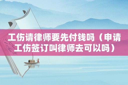 工傷請律師要先付錢嗎（申請工傷簽訂叫律師去可以嗎）