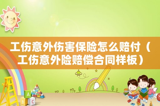 工傷意外傷害保險怎么賠付（工傷意外險賠償合同樣板）