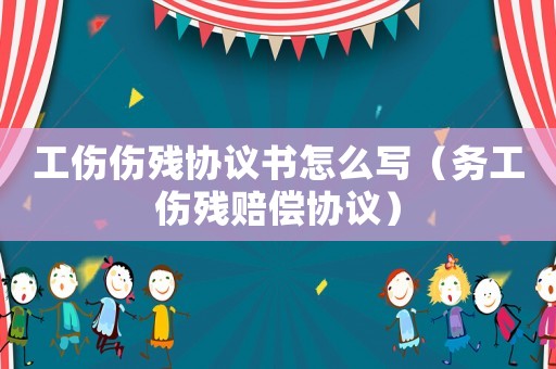 工傷傷殘協議書怎么寫（務工傷殘賠償協議）