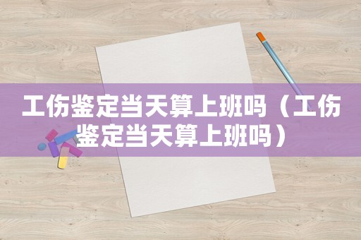工傷鑒定當天算上班嗎（工傷鑒定當天算上班嗎）