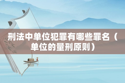 刑法中單位犯罪有哪些罪名（單位的量刑原則）