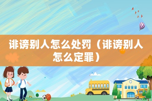 誹謗別人怎么處罰（誹謗別人怎么定罪）