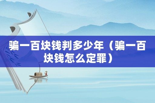 騙一百塊錢判多少年（騙一百塊錢怎么定罪）