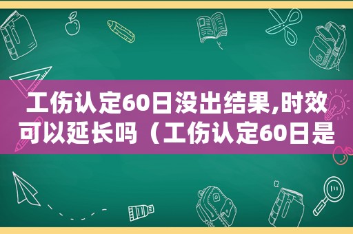 工傷認定60日沒出結果,時效可以延長嗎（工傷認定60日是自然日還是工作日）