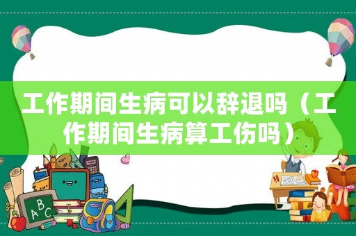 工作期間生病可以辭退嗎（工作期間生病算工傷嗎）