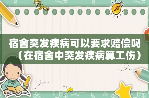 宿舍突發疾病可以要求賠償嗎（在宿舍中突發疾病算工傷）