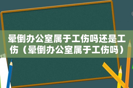 暈倒辦公室屬于工傷嗎還是工傷（暈倒辦公室屬于工傷嗎）