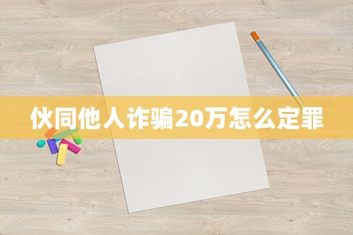 伙同他人詐騙20萬怎么定罪