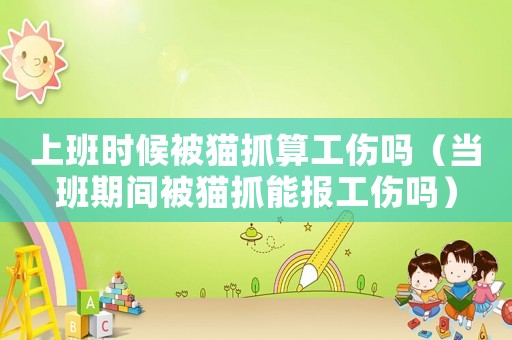 上班時候被貓抓算工傷嗎（當班期間被貓抓能報工傷嗎）
