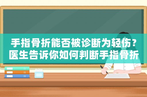 手指骨折能否被診斷為輕傷？醫(yī)生告訴你如何判斷手指骨折嚴(yán)重程度