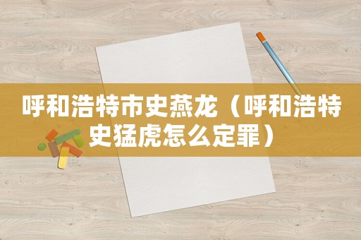 呼和浩特市史燕龍（呼和浩特史猛虎怎么定罪）