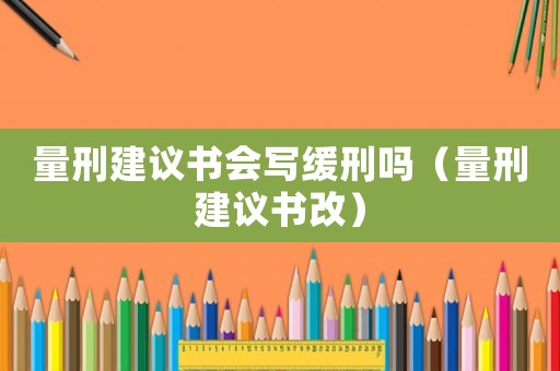 量刑建議書會寫緩刑嗎（量刑建議書改）
