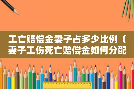工亡賠償金妻子占多少比例（妻子工傷死亡賠償金如何分配）