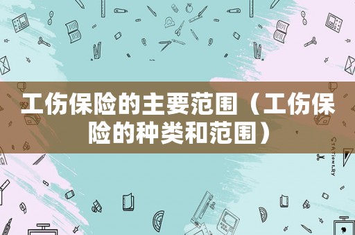 工傷保險的主要范圍（工傷保險的種類和范圍）