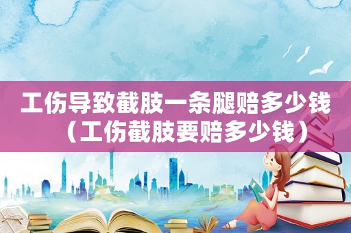 工傷導(dǎo)致截肢一條腿賠多少錢（工傷截肢要賠多少錢）
