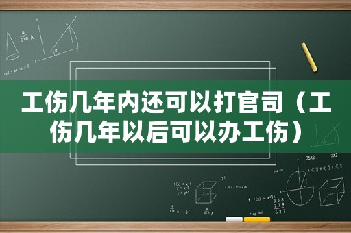 工傷幾年內還可以打官司（工傷幾年以后可以辦工傷）