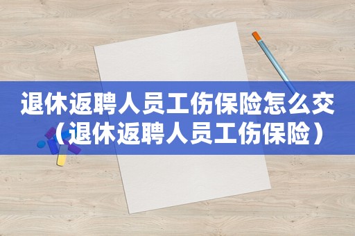退休返聘人員工傷保險(xiǎn)怎么交（退休返聘人員工傷保險(xiǎn)）