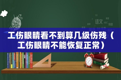 工傷眼睛看不到算幾級傷殘（工傷眼睛不能恢復正常）