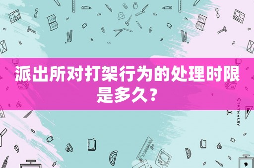 派出所對打架行為的處理時限是多久？