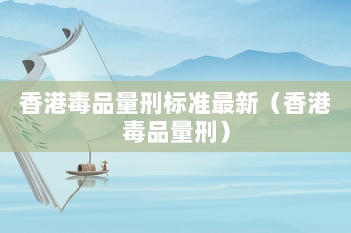 香港毒品量刑標準最新（香港毒品量刑）