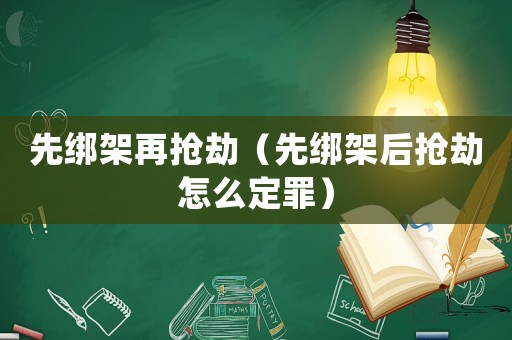 先綁架再搶劫（先綁架后搶劫怎么定罪）