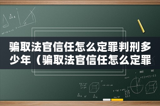 騙取法官信任怎么定罪判刑多少年（騙取法官信任怎么定罪判刑）