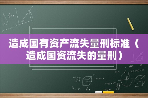 造成國(guó)有資產(chǎn)流失量刑標(biāo)準(zhǔn)（造成國(guó)資流失的量刑）