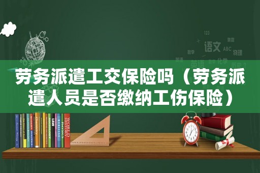 勞務派遣工交保險嗎（勞務派遣人員是否繳納工傷保險）