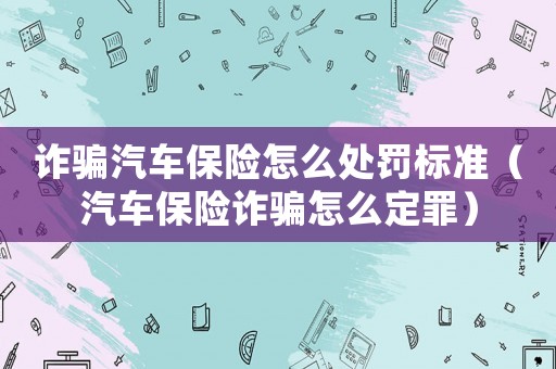 詐騙汽車保險怎么處罰標準（汽車保險詐騙怎么定罪）