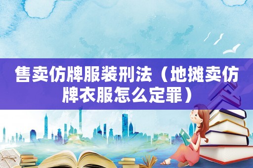 售賣仿牌服裝刑法（地攤賣仿牌衣服怎么定罪）