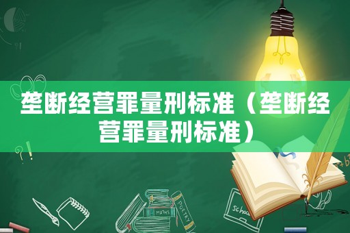 壟斷經(jīng)營(yíng)罪量刑標(biāo)準(zhǔn)（壟斷經(jīng)營(yíng)罪量刑標(biāo)準(zhǔn)）