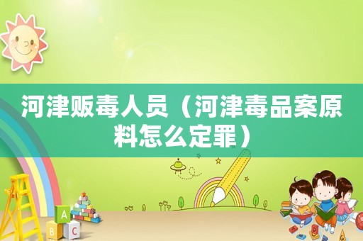 河津販毒人員（河津毒品案原料怎么定罪）