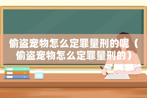 偷盜寵物怎么定罪量刑的呢（偷盜寵物怎么定罪量刑的）
