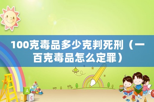 100克毒品多少克判死刑（一百克毒品怎么定罪）