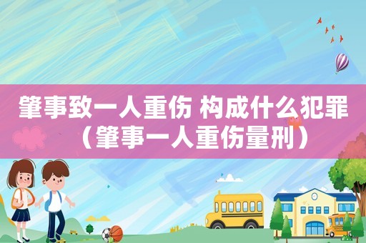 肇事致一人重傷 構成什么犯罪（肇事一人重傷量刑）