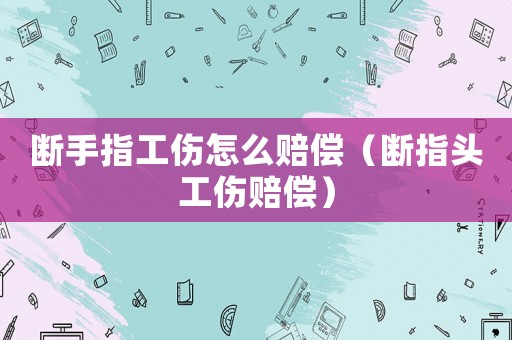 斷手指工傷怎么賠償（斷指頭工傷賠償）