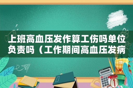 上班高血壓發作算工傷嗎單位負責嗎（工作期間高血壓發病算工傷么）