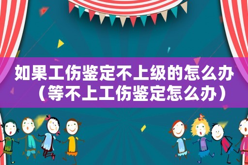 如果工傷鑒定不上級的怎么辦（等不上工傷鑒定怎么辦）