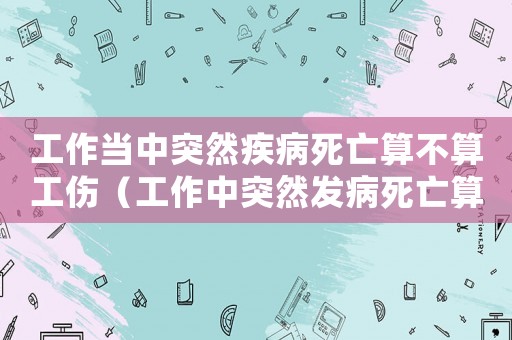 工作當中突然疾病死亡算不算工傷（工作中突然發病死亡算不算工傷）