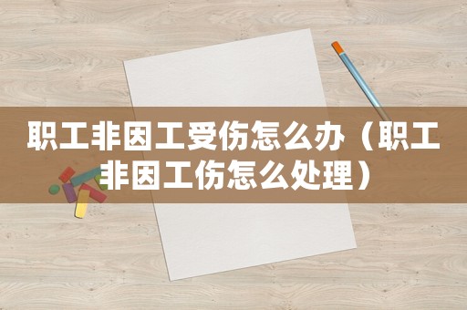 職工非因工受傷怎么辦（職工非因工傷怎么處理）