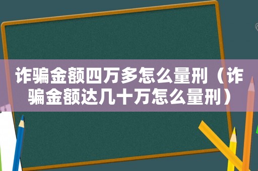 詐騙金額四萬多怎么量刑（詐騙金額達幾十萬怎么量刑）