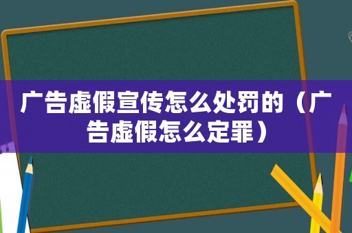 廣告虛假宣傳怎么處罰的（廣告虛假怎么定罪）