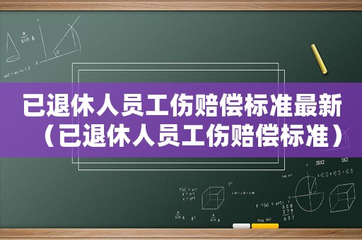 已退休人員工傷賠償標準最新（已退休人員工傷賠償標準）