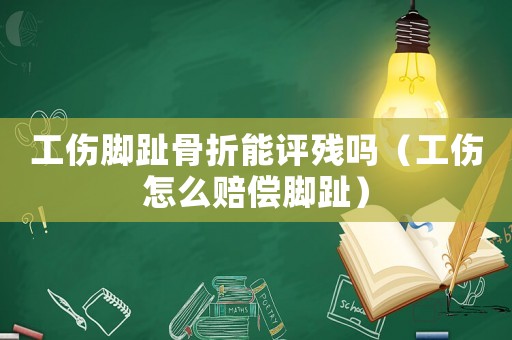 工傷腳趾骨折能評殘嗎（工傷怎么賠償腳趾）