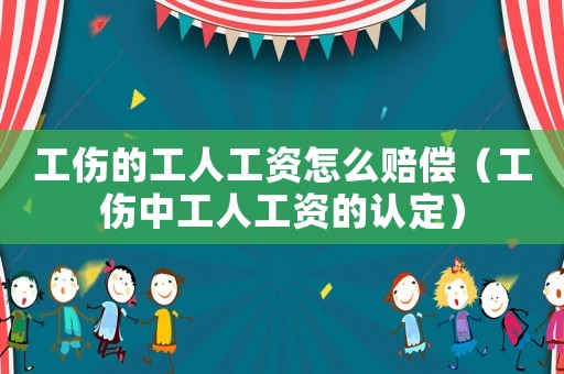 工傷的工人工資怎么賠償（工傷中工人工資的認定）