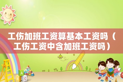 工傷加班工資算基本工資嗎（工傷工資中含加班工資嗎）