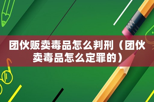 團伙販賣毒品怎么判刑（團伙賣毒品怎么定罪的）